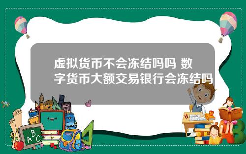 虚拟货币不会冻结吗吗 数字货币大额交易银行会冻结吗