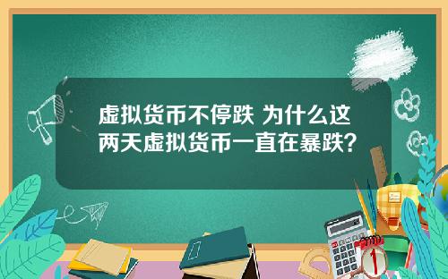 虚拟货币不停跌 为什么这两天虚拟货币一直在暴跌？