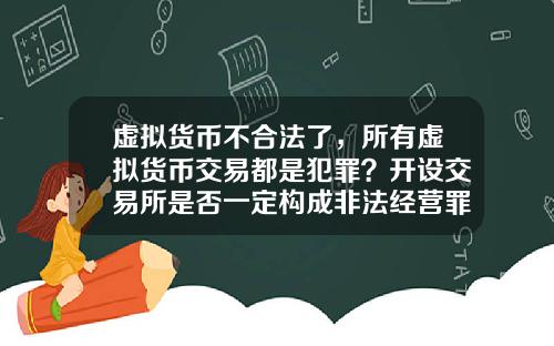 虚拟货币不合法了，所有虚拟货币交易都是犯罪？开设交易所是否一定构成非法经营罪？