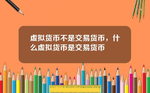 虚拟货币不是交易货币，什么虚拟货币是交易货币