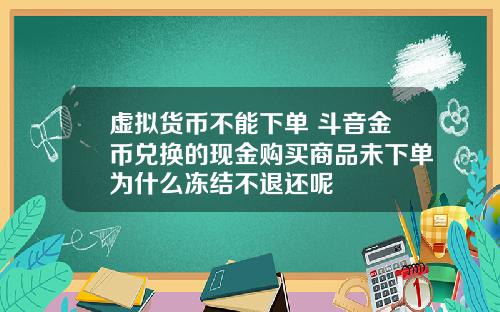 虚拟货币不能下单 斗音金币兑换的现金购买商品未下单为什么冻结不退还呢