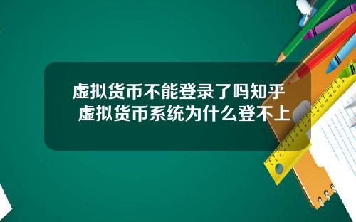 虚拟货币不能登录了吗知乎 虚拟货币系统为什么登不上