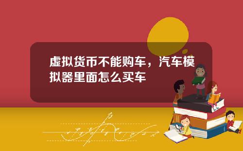 虚拟货币不能购车，汽车模拟器里面怎么买车