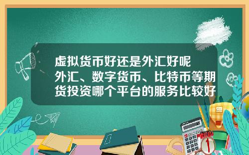 虚拟货币好还是外汇好呢 外汇、数字货币、比特币等期货投资哪个平台的服务比较好？