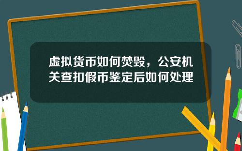 虚拟货币如何焚毁，公安机关查扣假币鉴定后如何处理