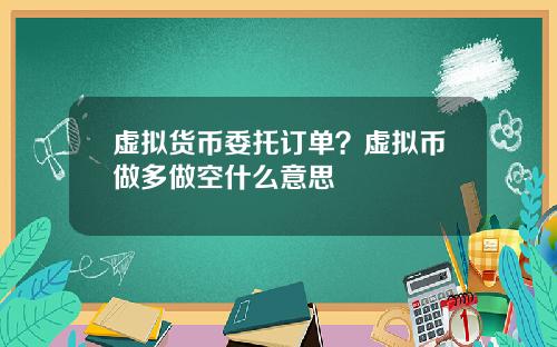 虚拟货币委托订单？虚拟币做多做空什么意思