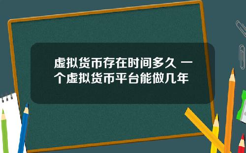 虚拟货币存在时间多久 一个虚拟货币平台能做几年
