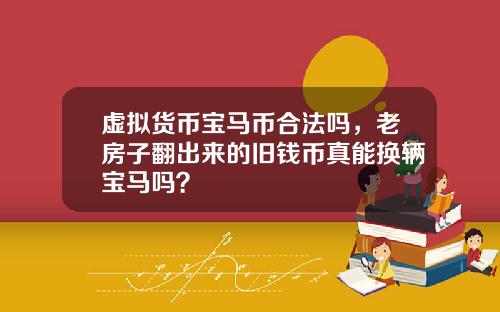 虚拟货币宝马币合法吗，老房子翻出来的旧钱币真能换辆宝马吗？