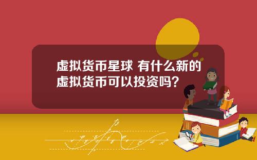 虚拟货币星球 有什么新的虚拟货币可以投资吗？