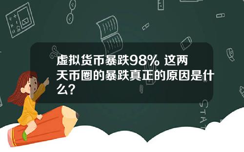 虚拟货币暴跌98% 这两天币圈的暴跌真正的原因是什么？