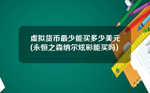 虚拟货币最少能买多少美元(永恒之森纳尔炫彩能买吗)