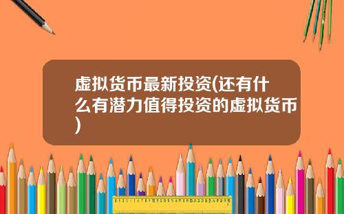 虚拟货币最新投资(还有什么有潜力值得投资的虚拟货币)
