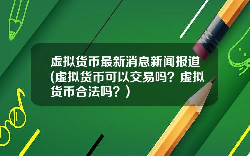 虚拟货币最新消息新闻报道(虚拟货币可以交易吗？虚拟货币合法吗？)