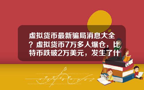 虚拟货币最新骗局消息大全？虚拟货币7万多人爆仓，比特币跌破2万美元，发生了什么？