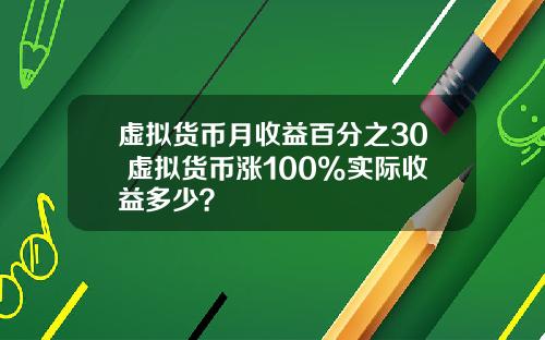 虚拟货币月收益百分之30 虚拟货币涨100%实际收益多少？