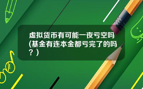 虚拟货币有可能一夜亏空吗(基金有连本金都亏完了的吗？)