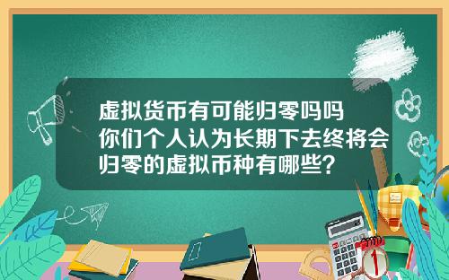 虚拟货币有可能归零吗吗 你们个人认为长期下去终将会归零的虚拟币种有哪些？