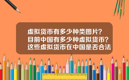 虚拟货币有多少种类图片？目前中国有多少种虚拟货币？这些虚拟货币在中国是否合法？