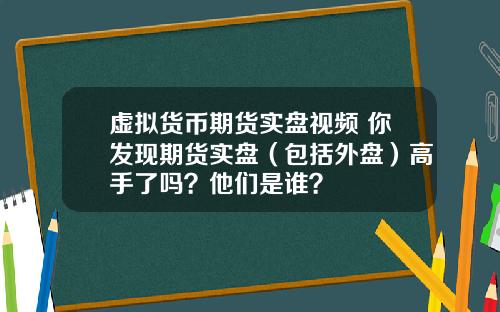 虚拟货币期货实盘视频 你发现期货实盘（包括外盘）高手了吗？他们是谁？