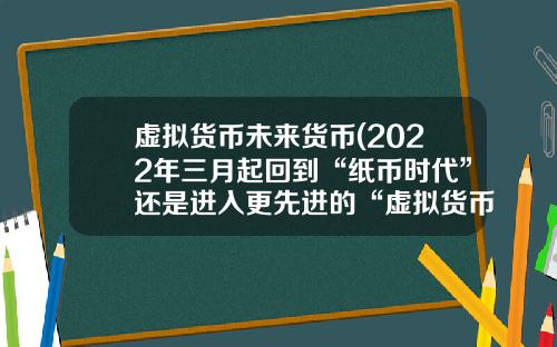 虚拟货币未来货币(2022年三月起回到“纸币时代”还是进入更先进的“虚拟货币”)