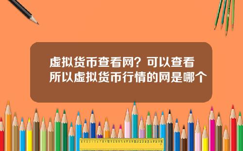 虚拟货币查看网？可以查看所以虚拟货币行情的网是哪个