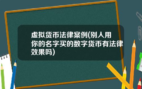 虚拟货币法律案例(别人用你的名字买的数字货币有法律效果吗)