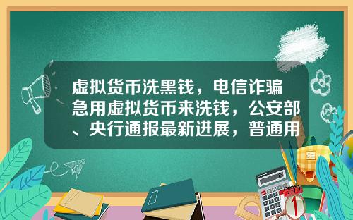 虚拟货币洗黑钱，电信诈骗急用虚拟货币来洗钱，公安部、央行通报最新进展，普通用户怎么防范？