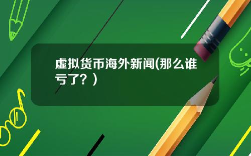 虚拟货币海外新闻(那么谁亏了？)