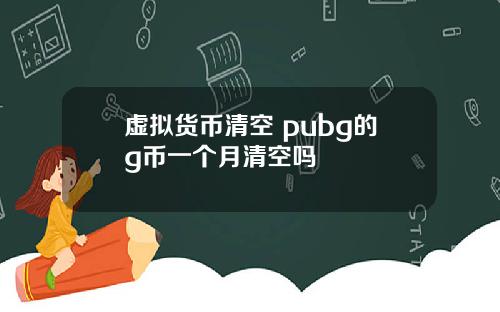 虚拟货币清空 pubg的g币一个月清空吗