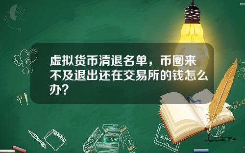 虚拟货币清退名单，币圈来不及退出还在交易所的钱怎么办？