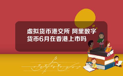 虚拟货币港交所 阿里数字货币6月在香港上市吗