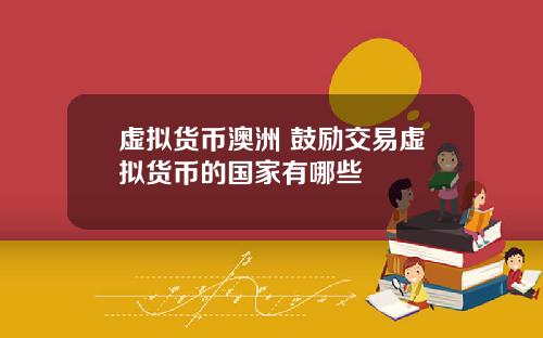 虚拟货币澳洲 鼓励交易虚拟货币的国家有哪些