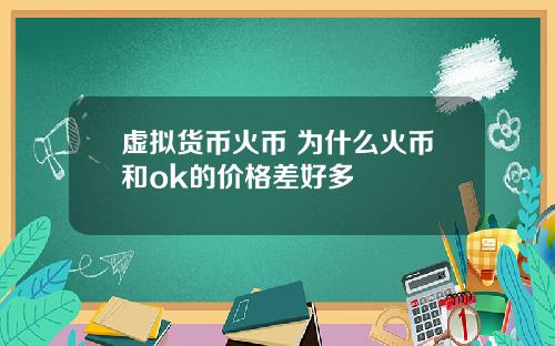 虚拟货币火币 为什么火币和ok的价格差好多