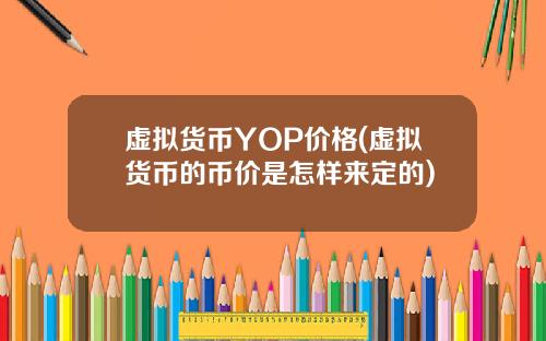 虚拟货币YOP价格(虚拟货币的币价是怎样来定的)