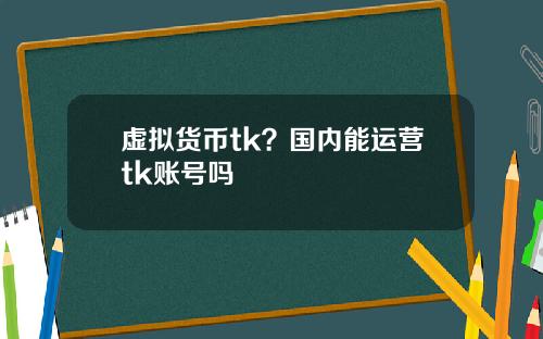 虚拟货币tk？国内能运营tk账号吗