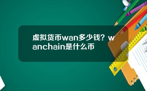 虚拟货币wan多少钱？wanchain是什么币