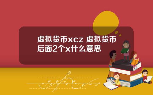 虚拟货币xcz 虚拟货币后面2个x什么意思