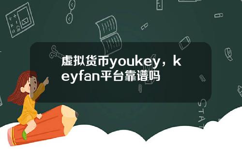 虚拟货币youkey，keyfan平台靠谱吗