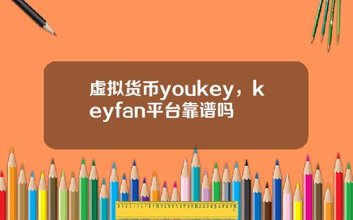 虚拟货币youkey，keyfan平台靠谱吗