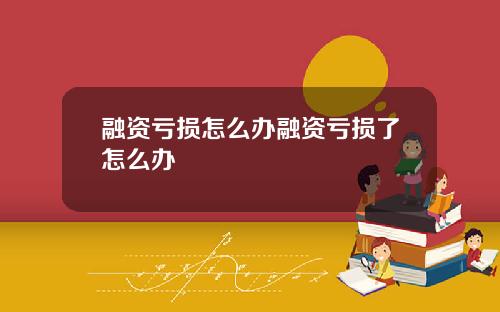 融资亏损怎么办融资亏损了怎么办