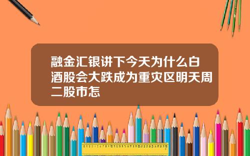 融金汇银讲下今天为什么白酒股会大跌成为重灾区明天周二股市怎