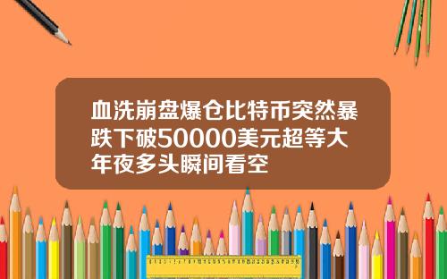 血洗崩盘爆仓比特币突然暴跌下破50000美元超等大年夜多头瞬间看空