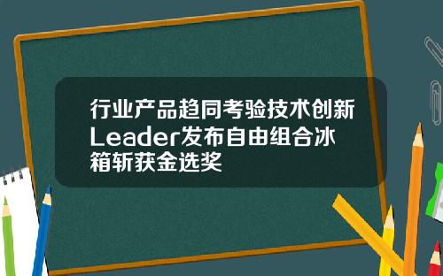 行业产品趋同考验技术创新Leader发布自由组合冰箱斩获金选奖