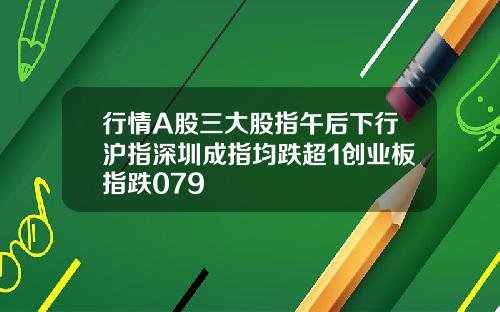 行情A股三大股指午后下行沪指深圳成指均跌超1创业板指跌079