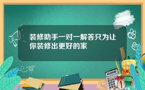 装修助手一对一解答只为让你装修出更好的家