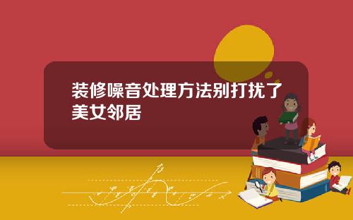 装修噪音处理方法别打扰了美女邻居