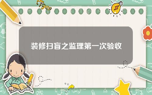 装修扫盲之监理第一次验收