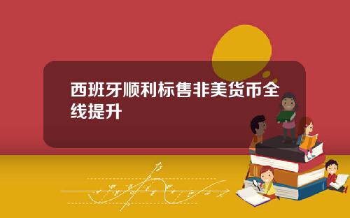 西班牙顺利标售非美货币全线提升