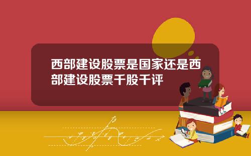 西部建设股票是国家还是西部建设股票千股千评