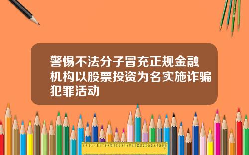 警惕不法分子冒充正规金融机构以股票投资为名实施诈骗犯罪活动